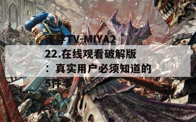 蜜芽TV-MIYA222.在线观看破解版：真实用户必须知道的5件事