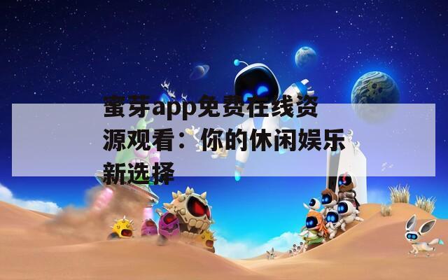 蜜芽app免费在线资源观看：你的休闲娱乐新选择