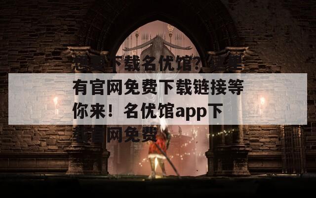 想要下载名优馆？这里有官网免费下载链接等你来！名优馆app下载官网免费