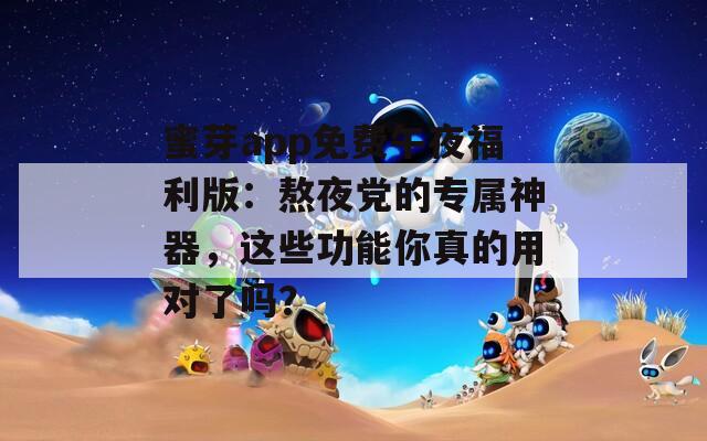 蜜芽app免费午夜福利版：熬夜党的专属神器，这些功能你真的用对了吗？