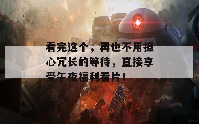 看完这个，再也不用担心冗长的等待，直接享受午夜福利看片！