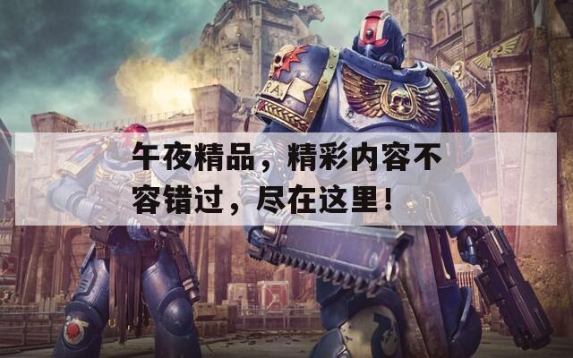 午夜精品，精彩内容不容错过，尽在这里！