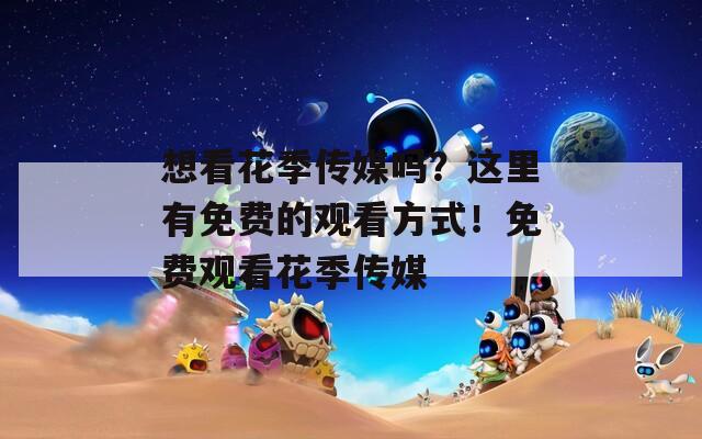 想看花季传媒吗？这里有免费的观看方式！免费观看花季传媒