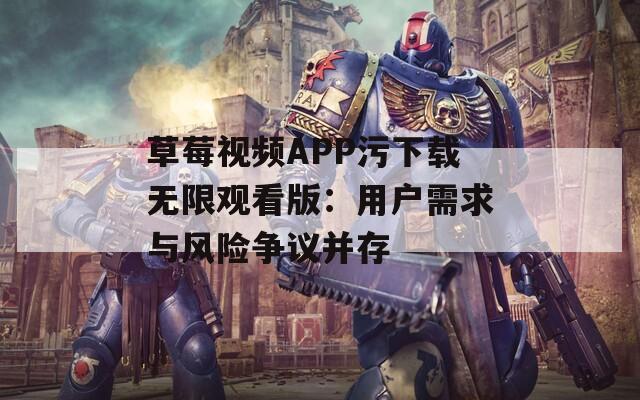 草莓视频APP污下载无限观看版：用户需求与风险争议并存