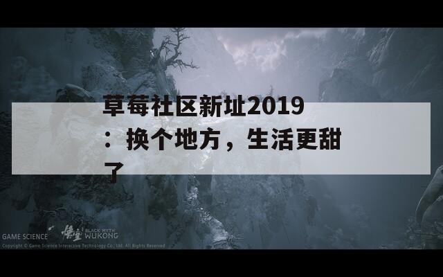 草莓社区新址2019：换个地方，生活更甜了