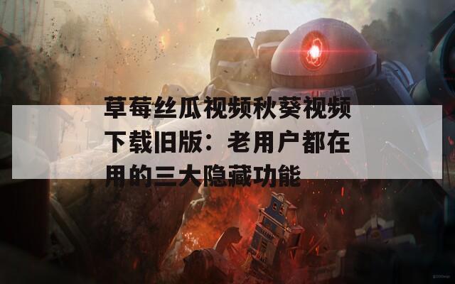 草莓丝瓜视频秋葵视频下载旧版：老用户都在用的三大隐藏功能