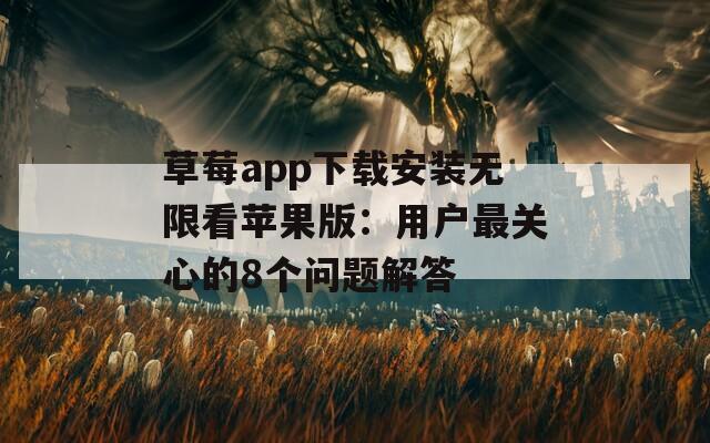 草莓app下载安装无限看苹果版：用户最关心的8个问题解答