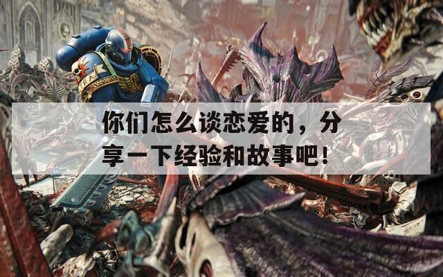你们怎么谈恋爱的，分享一下经验和故事吧！