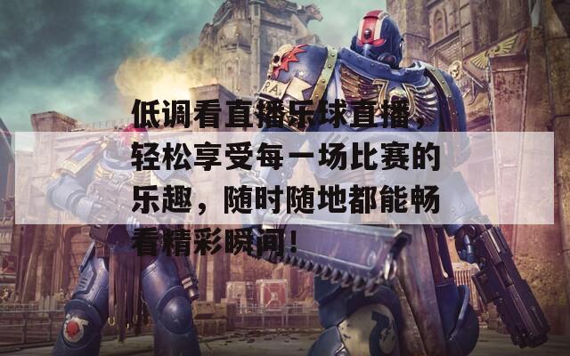 低调看直播乐球直播，轻松享受每一场比赛的乐趣，随时随地都能畅看精彩瞬间！