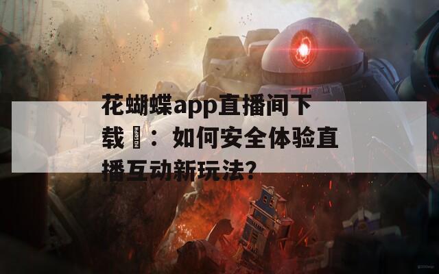 花蝴蝶app直播间下载汅：如何安全体验直播互动新玩法？