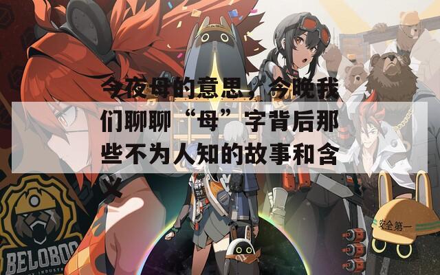 今夜母的意思，今晚我们聊聊“母”字背后那些不为人知的故事和含义