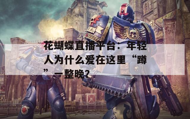 花蝴蝶直播平台：年轻人为什么爱在这里“蹲”一整晚？