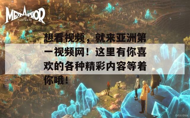 想看视频，就来亚洲第一视频网！这里有你喜欢的各种精彩内容等着你哦！