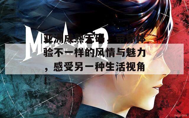 亚洲成熟无码，带你体验不一样的风情与魅力，感受另一种生活视角！