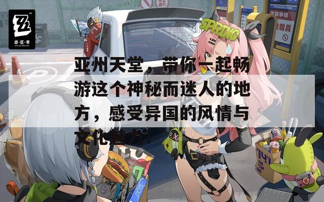 亚州天堂，带你一起畅游这个神秘而迷人的地方，感受异国的风情与文化魅力！