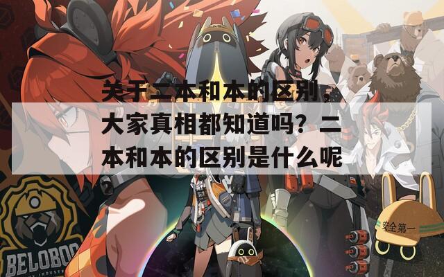 关于二本和本的区别，大家真相都知道吗？二本和本的区别是什么呢？