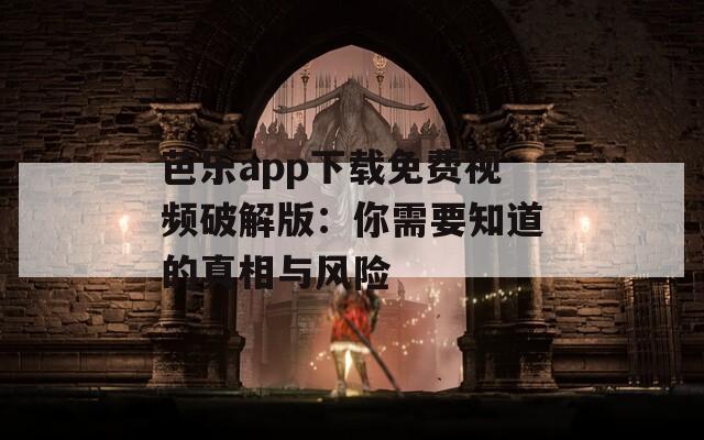 芭乐app下载免费视频破解版：你需要知道的真相与风险