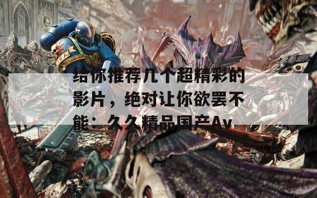 给你推荐几个超精彩的影片，绝对让你欲罢不能：久久精品国产Av