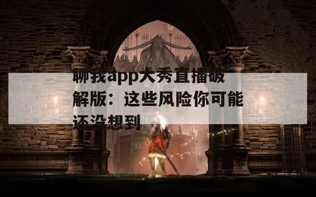 聊我app大秀直播破解版：这些风险你可能还没想到