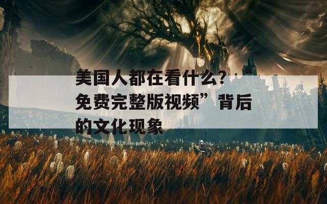 美国人都在看什么？“免费完整版视频”背后的文化现象