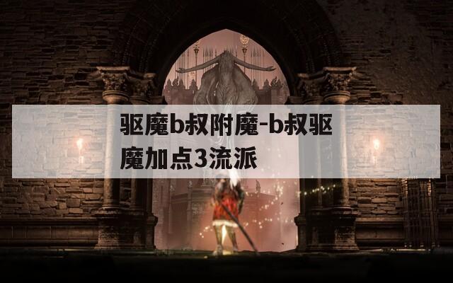 驱魔b叔附魔-b叔驱魔加点3流派