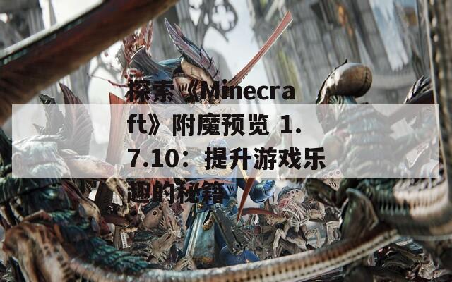 探索《Minecraft》附魔预览 1.7.10：提升游戏乐趣的秘籍