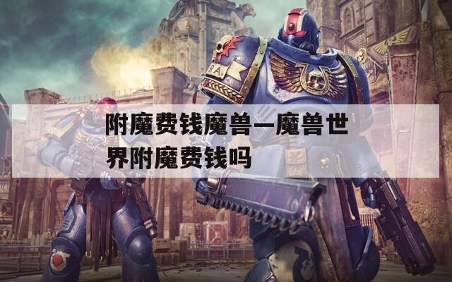 附魔费钱魔兽—魔兽世界附魔费钱吗