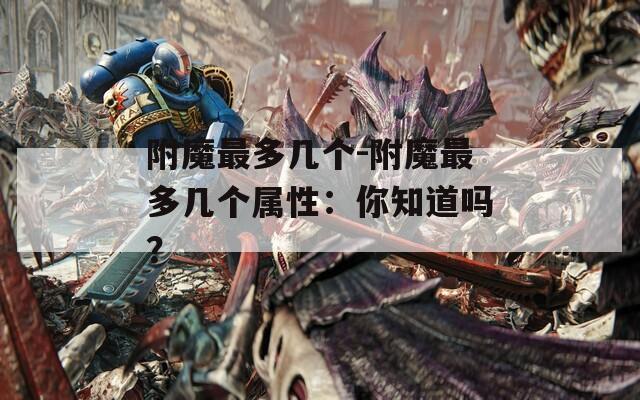 附魔最多几个-附魔最多几个属性：你知道吗？