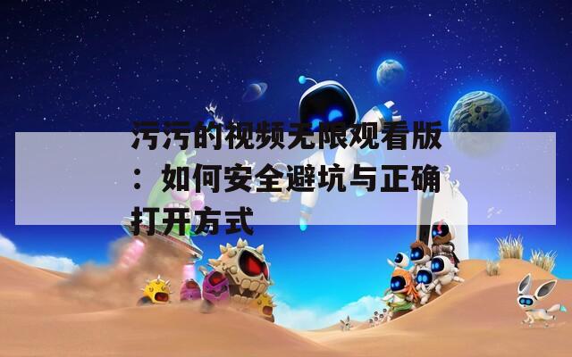 污污的视频无限观看版：如何安全避坑与正确打开方式