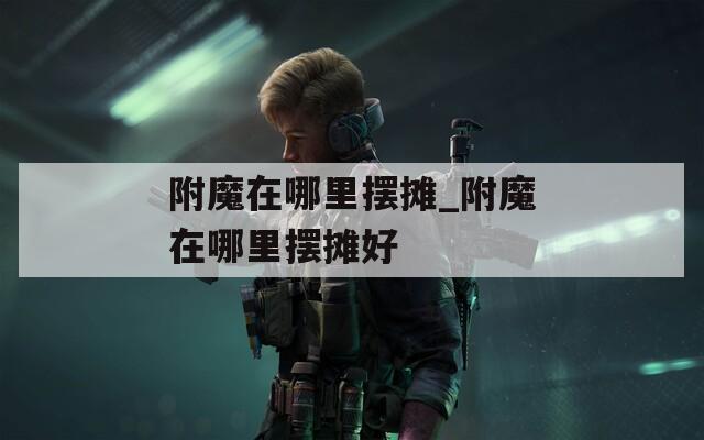附魔在哪里摆摊_附魔在哪里摆摊好