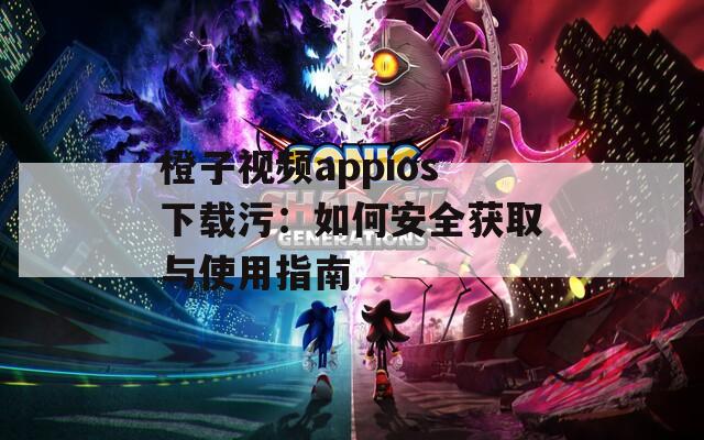橙子视频appios下载污：如何安全获取与使用指南