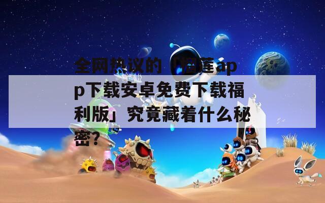 全网热议的「榴莲app下载安卓免费下载福利版」究竟藏着什么秘密？