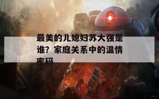 最美的儿媳妇苏大强是谁？家庭关系中的温情密码