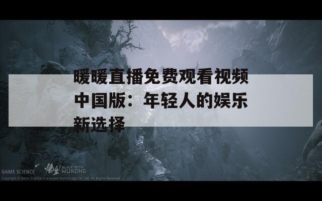 暖暖直播免费观看视频中国版：年轻人的娱乐新选择