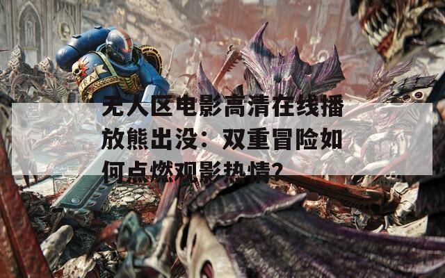 无人区电影高清在线播放熊出没：双重冒险如何点燃观影热情？