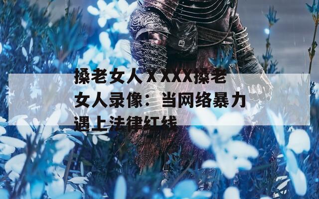 搡老女人ⅩXXX搡老女人录像：当网络暴力遇上法律红线
