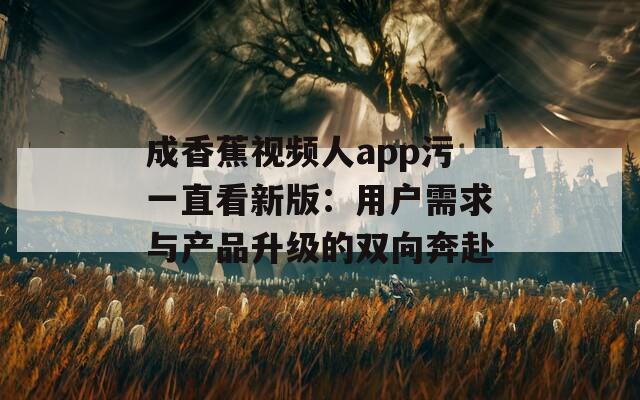 成香蕉视频人app污一直看新版：用户需求与产品升级的双向奔赴
