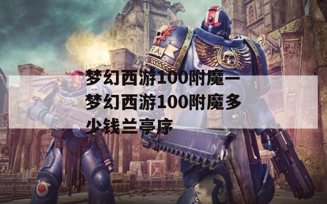梦幻西游100附魔—梦幻西游100附魔多少钱兰亭序