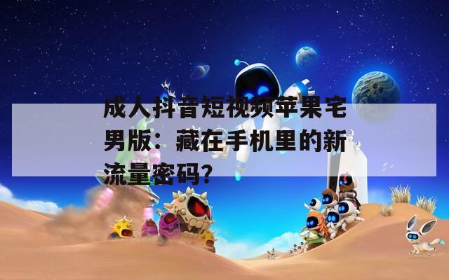 成人抖音短视频苹果宅男版：藏在手机里的新流量密码？
