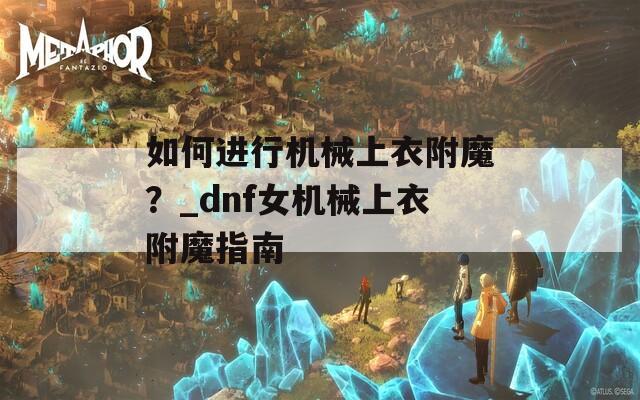 如何进行机械上衣附魔？_dnf女机械上衣附魔指南