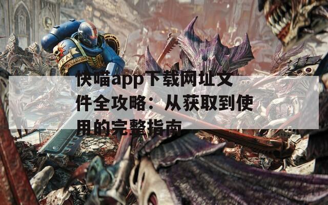 快喵app下载网址文件全攻略：从获取到使用的完整指南