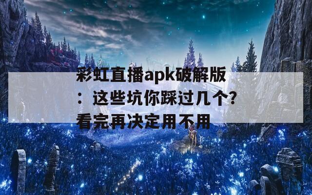 彩虹直播apk破解版：这些坑你踩过几个？看完再决定用不用