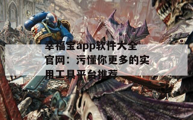 幸福宝app软件大全官网：污懂你更多的实用工具平台推荐