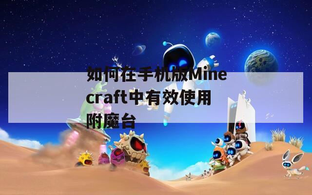 如何在手机版Minecraft中有效使用附魔台