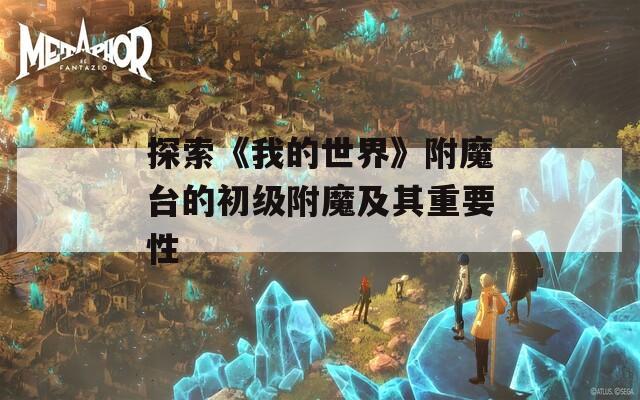 探索《我的世界》附魔台的初级附魔及其重要性