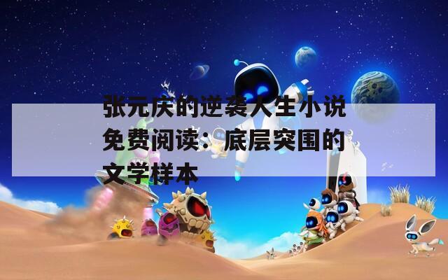 张元庆的逆袭人生小说免费阅读：底层突围的文学样本