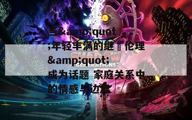 当&quot;年轻丰满的继牳伦理&quot;成为话题 家庭关系中的情感与边界