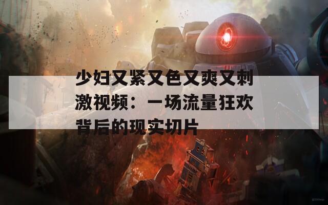 少妇又紧又色又爽又刺激视频：一场流量狂欢背后的现实切片