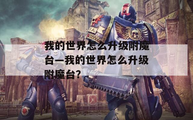 我的世界怎么升级附魔台—我的世界怎么升级附魔台？