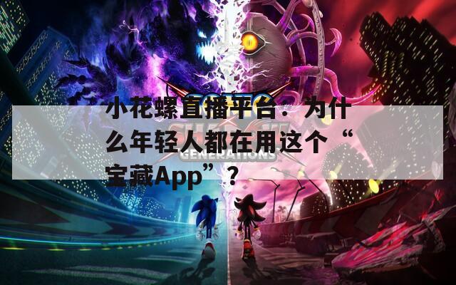 小花螺直播平台：为什么年轻人都在用这个“宝藏App”？